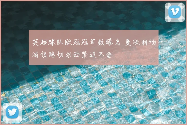 英超球队欧冠冠军数曝光 曼联利物浦领跑切尔西紧追不舍