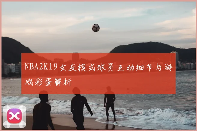 NBA2K19女友模式球员互动细节与游戏彩蛋解析