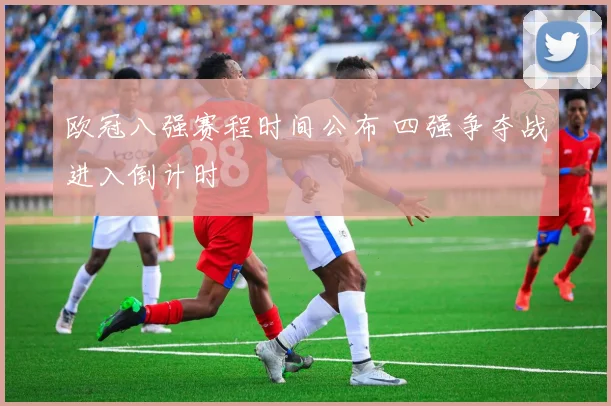 欧冠八强赛程时间公布 四强争夺战进入倒计时