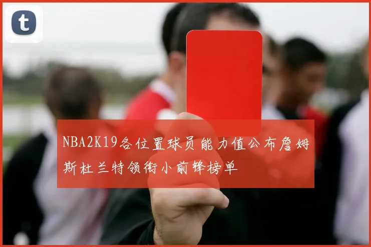 NBA2K19各位置球员能力值公布詹姆斯杜兰特领衔小前锋榜单