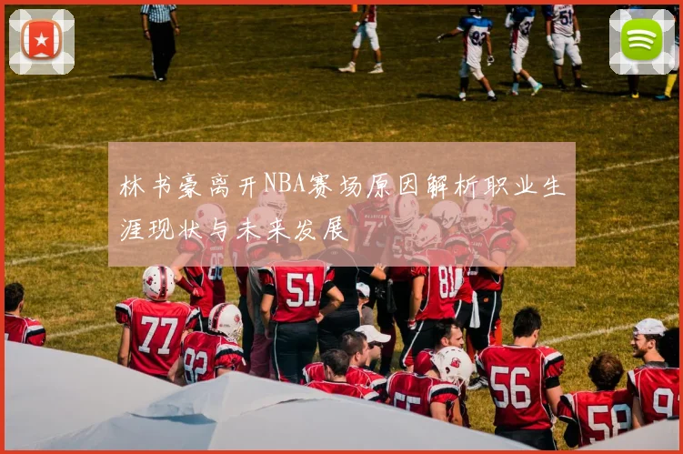 林书豪离开NBA赛场原因解析职业生涯现状与未来发展