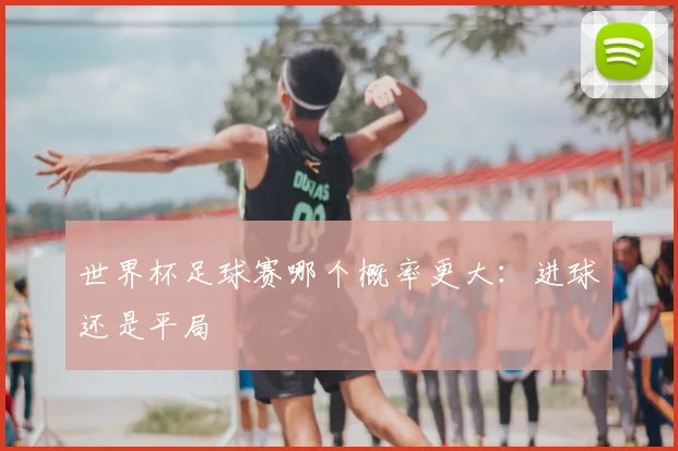 世界杯足球赛哪个概率更大:进球还是平局