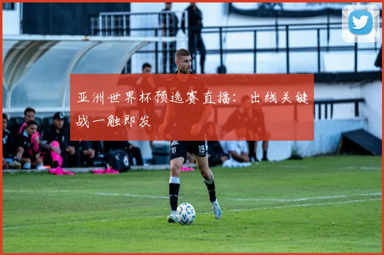 亚洲世界杯预选赛直播:出线关键战一触即发