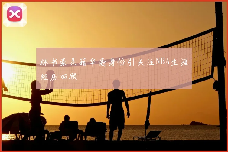 林书豪美籍华裔身份引关注NBA生涯经历回顾