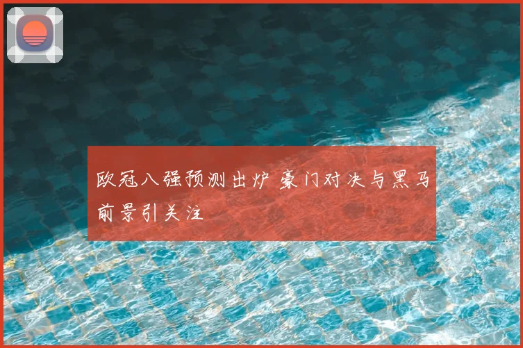 欧冠八强预测出炉 豪门对决与黑马前景引关注