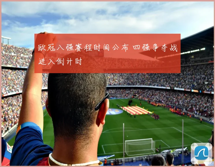 欧冠八强赛程时间公布 四强争夺战进入倒计时