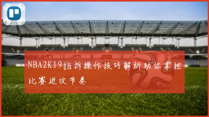 NBA2K19挡拆操作技巧解析助你掌控比赛进攻节奏