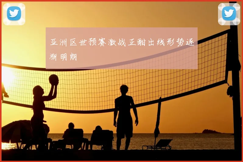 亚洲区世预赛激战正酣出线形势逐渐明朗