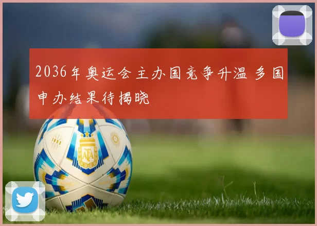 2036年奥运会主办国竞争升温 多国申办结果待揭晓