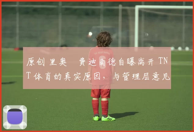 原创 里奥・费迪南德自曝离开 TNT 体育的真实原因，与管理层意见不合后直言 “我只做自己的事”