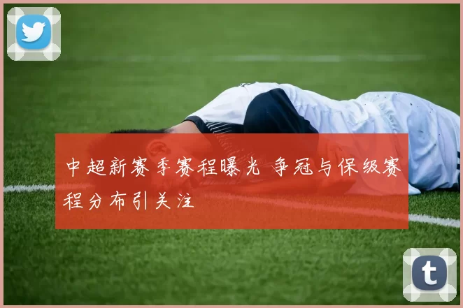 中超新赛季赛程曝光 争冠与保级赛程分布引关注