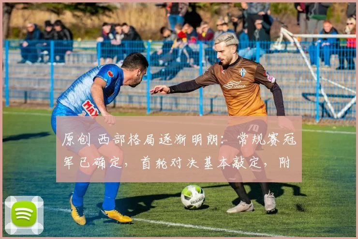 原创 西部格局逐渐明朗:常规赛冠军已确定,首轮对决基本敲定,附加赛悬念犹存