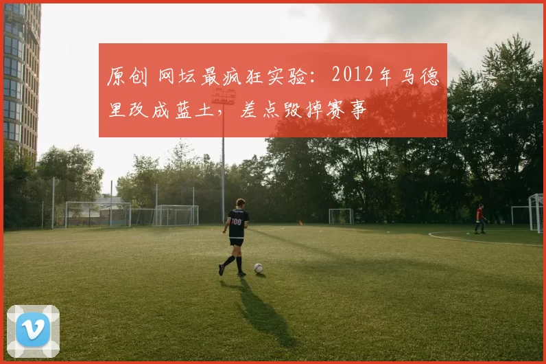 原创 网坛最疯狂实验：2012年马德里改成蓝土，差点毁掉赛事