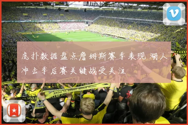 虎扑数据盘点詹姆斯赛季表现 湖人冲击季后赛关键战受关注