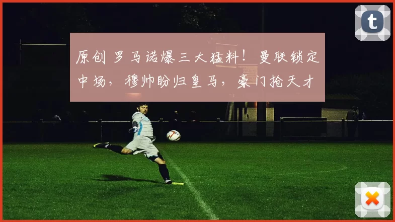 原创 罗马诺爆三大猛料！曼联锁定中场，穆帅盼归皇马，豪门抢天才边锋