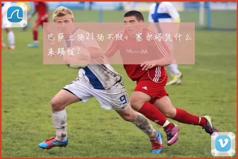 巴萨主场21场不败，塞尔塔凭什么来踢馆？