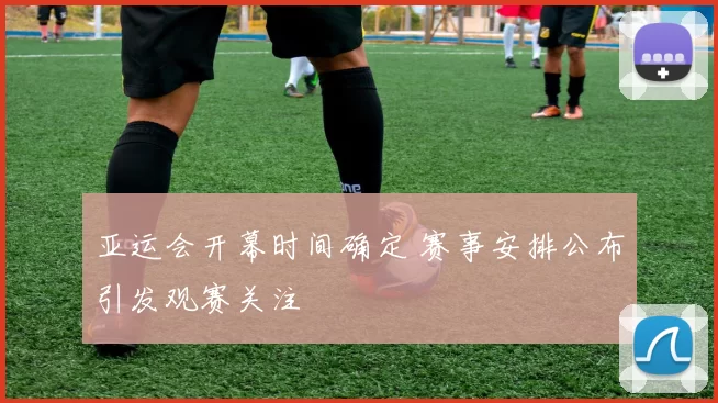 亚运会开幕时间确定 赛事安排公布引发观赛关注