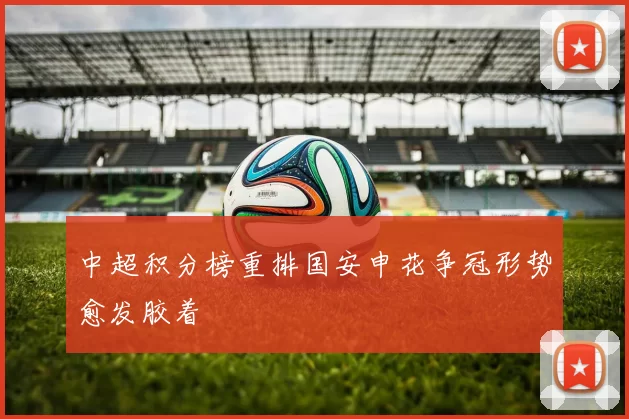 中超积分榜重排国安申花争冠形势愈发胶着