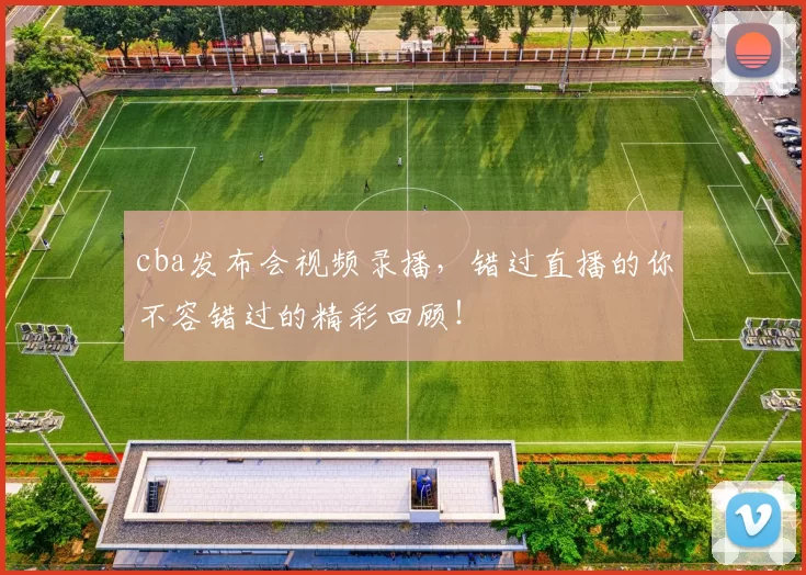 cba发布会视频录播，错过直播的你不容错过的精彩回顾！