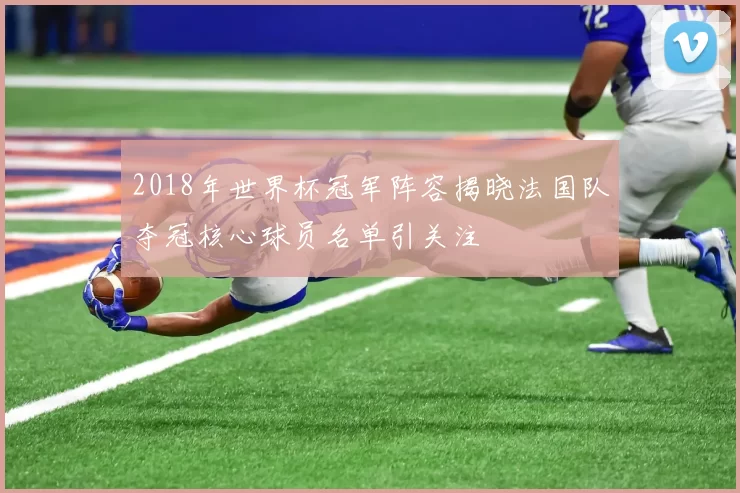 2018年世界杯冠军阵容揭晓法国队夺冠核心球员名单引关注