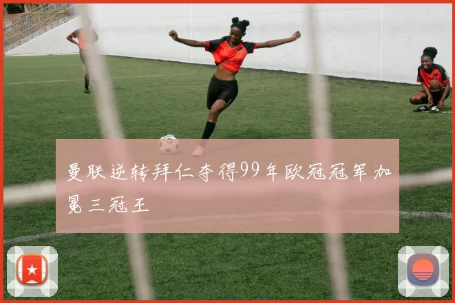 曼联逆转拜仁夺得99年欧冠冠军加冕三冠王