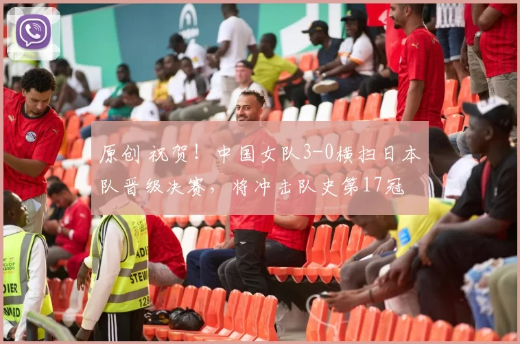 原创 祝贺！中国女队3-0横扫日本队晋级决赛，将冲击队史第17冠