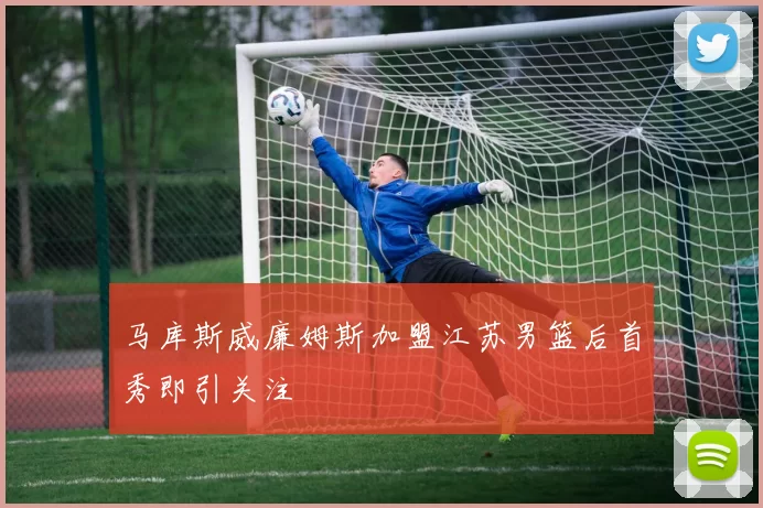马库斯威廉姆斯加盟江苏男篮后首秀即引关注