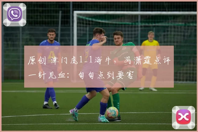 原创 津门虎1_1海牛,冯潇霆点评一针见血:句句点到要害