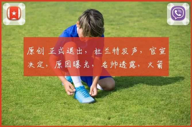 原创 正式退出，杜兰特发声，官宣决定，原因曝光，名帅透露，火箭队批准