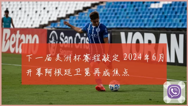 下一届美洲杯赛程敲定 2024年6月开幕阿根廷卫冕再成焦点