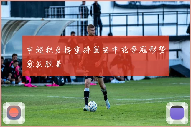 中超积分榜重排国安申花争冠形势愈发胶着