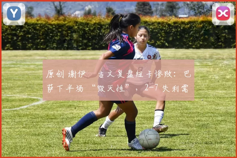 原创 谢伊・吉文复盘纽卡惨败：巴萨下半场 “毁灭性”，2-7 失利需深刻反思