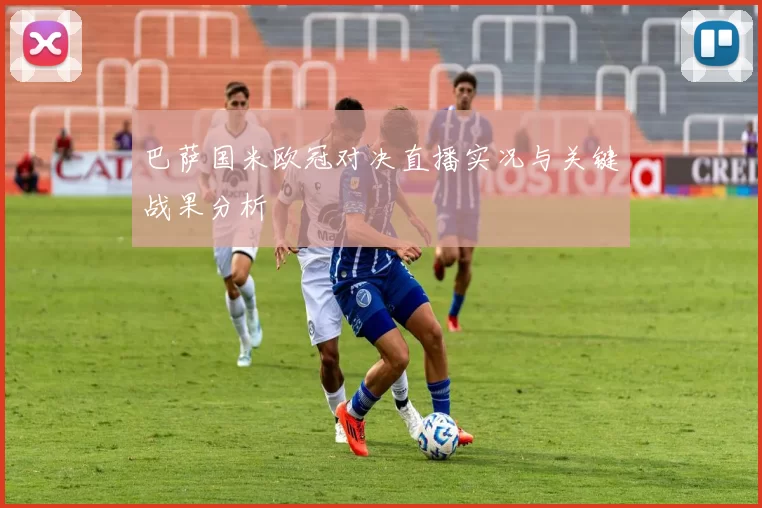 巴萨国米欧冠对决直播实况与关键战果分析
