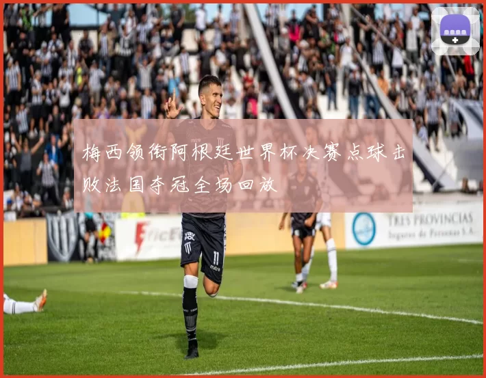 梅西领衔阿根廷世界杯决赛点球击败法国夺冠全场回放