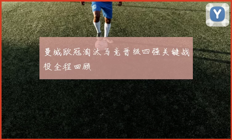 曼城欧冠淘汰马竞晋级四强关键战役全程回顾