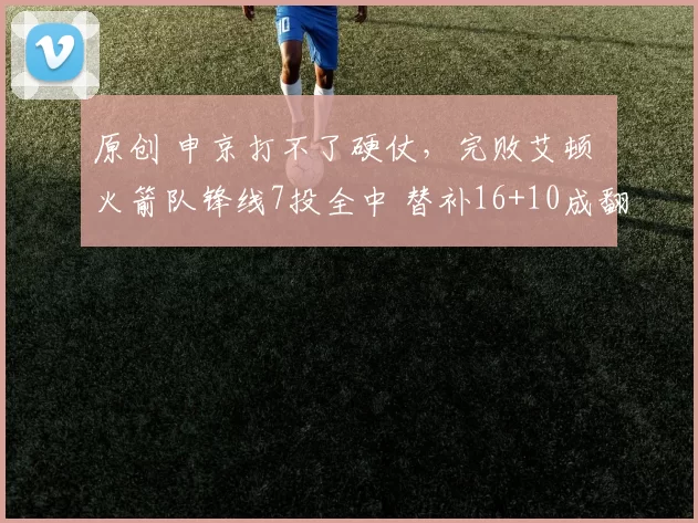 原创 申京打不了硬仗，完败艾顿 火箭队锋线7投全中 替补16+10成翻盘底牌