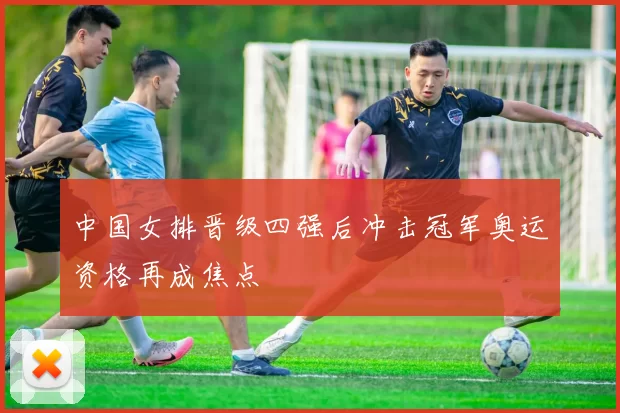 中国女排晋级四强后冲击冠军奥运资格再成焦点