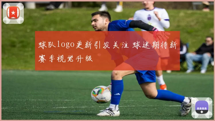球队logo更新引发关注 球迷期待新赛季视觉升级