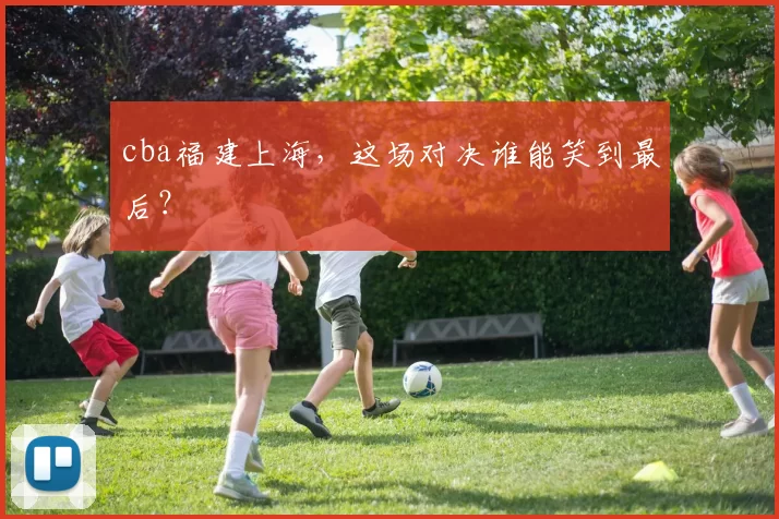 cba福建上海,这场对决谁能笑到最后?