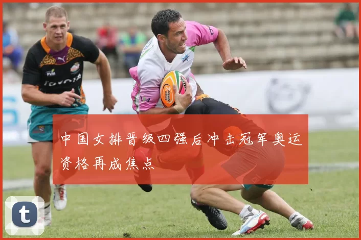 中国女排晋级四强后冲击冠军奥运资格再成焦点