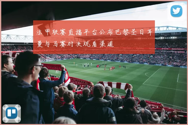 法甲联赛直播平台公布巴黎圣日耳曼与马赛对决观看渠道