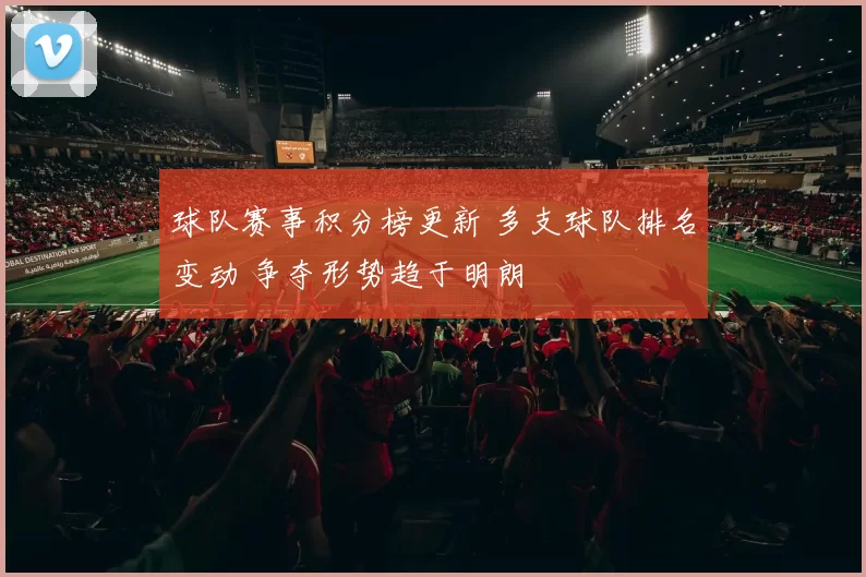 球队赛事积分榜更新 多支球队排名变动 争夺形势趋于明朗